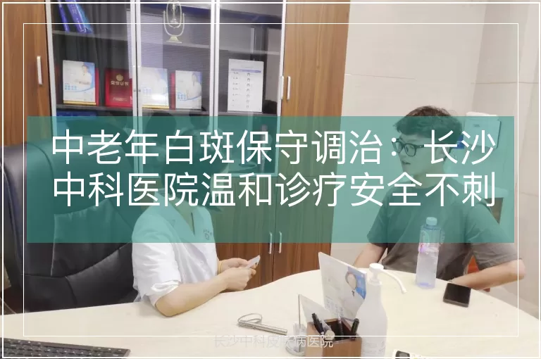 中老年白斑保守调治：长沙中科医院温和诊疗安全不刺激