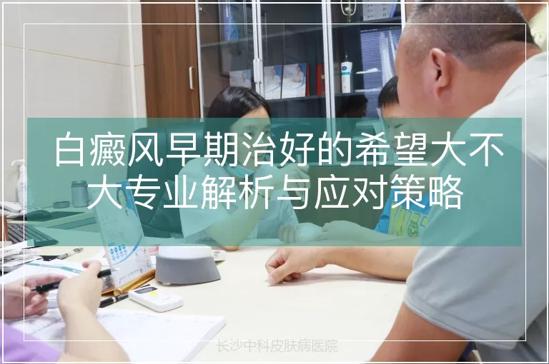 白癜风早期治好的希望大不大专业解析与应对策略
