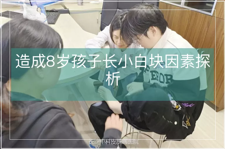 造成8岁孩子长小白块因素探析