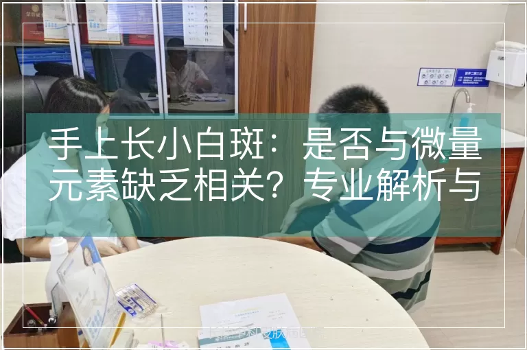 手上长小白斑：是否与微量元素缺乏相关？专业解析与应对策略