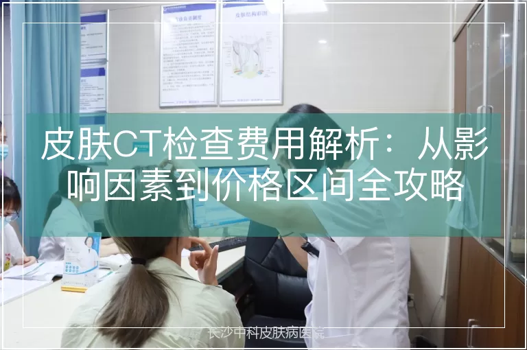 皮肤CT检查费用解析：从影响因素到价格区间全攻略