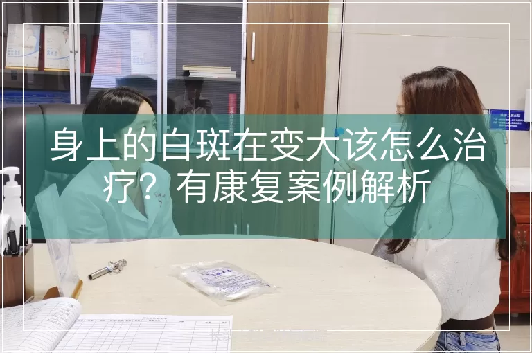 身上的白斑在变大该怎么治疗？有康复案例解析