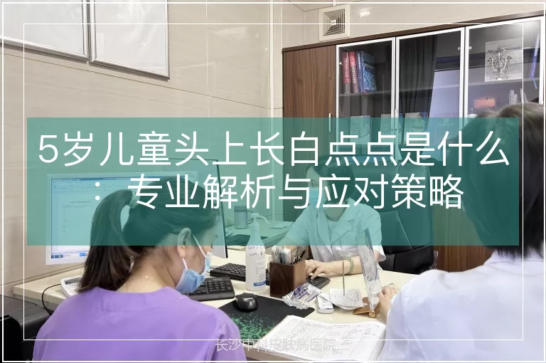 5岁儿童头上长白点点是什么：专业解析与应对策略