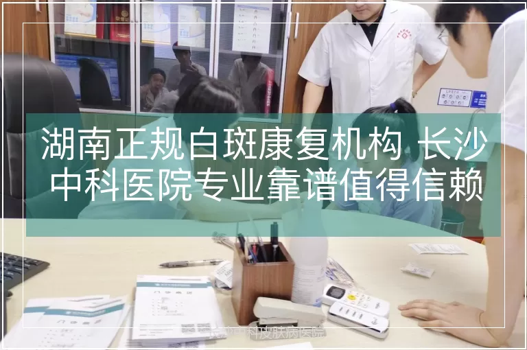 湖南正规白斑康复机构 长沙中科医院专业靠谱值得信赖
