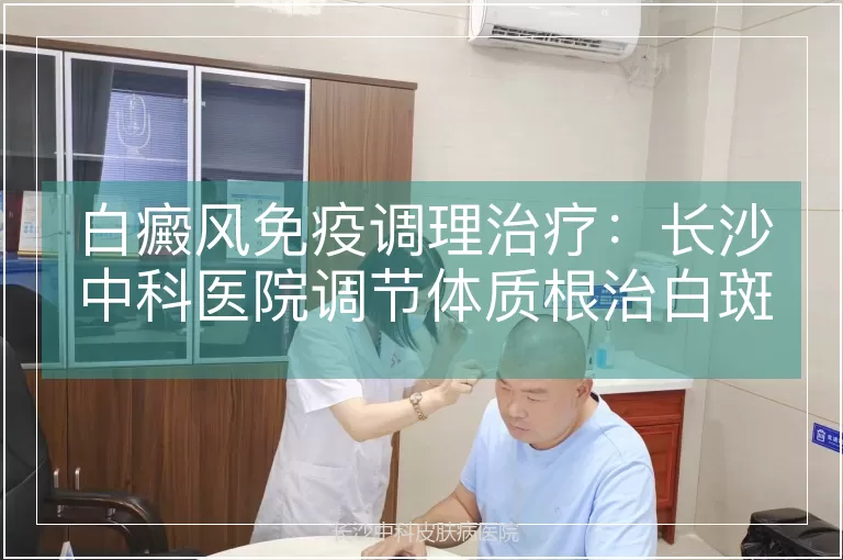 白癜风免疫调理治疗：长沙中科医院调节体质根治白斑