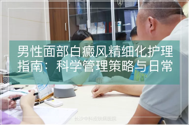 男性面部白癜风精细化护理指南：科学管理策略与日常防护要点