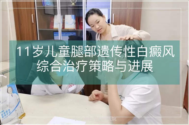 11岁儿童腿部遗传性白癜风综合治疗策略与进展