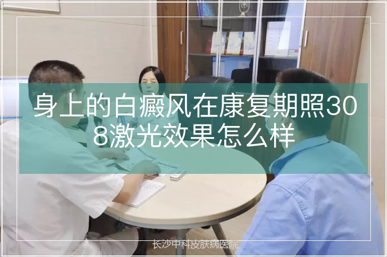 身上的白癜风在康复期照308激光效果怎么样