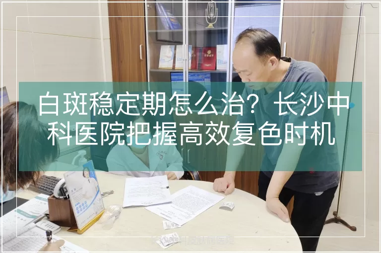 白斑稳定期怎么治？长沙中科医院把握高效复色时机