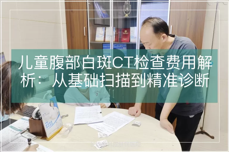 儿童腹部白斑CT检查费用解析：从基础扫描到精准诊断的成本构成