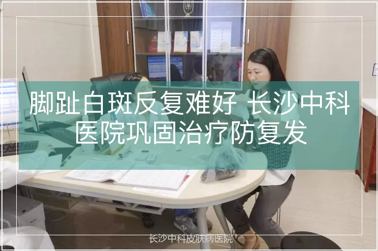脚趾白斑反复难好 长沙中科医院巩固治疗防复发