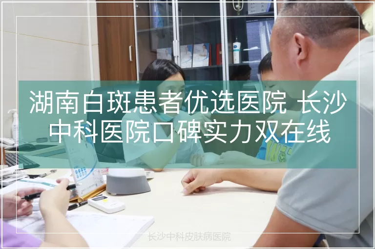 湖南白斑患者优选医院 长沙中科医院口碑实力双在线