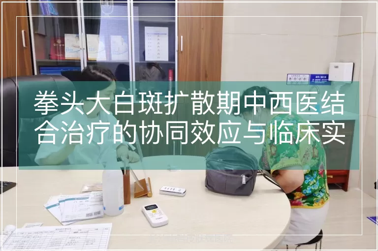 拳头大白斑扩散期中西医结合治疗的协同效应与临床实践