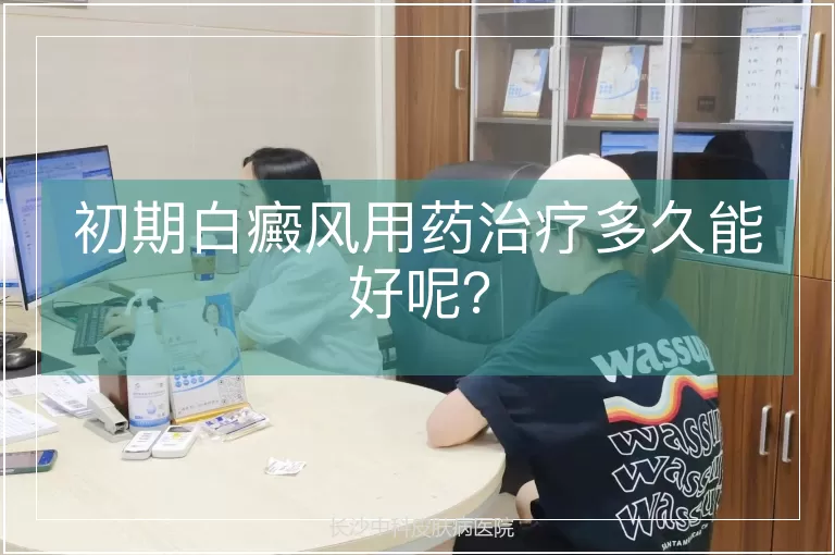 初期白癜风用药治疗多久能好呢？