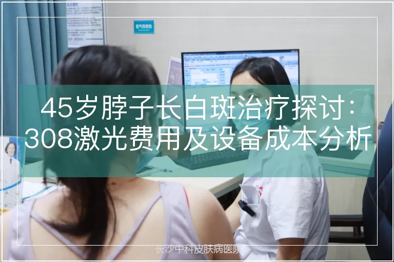 45岁脖子长白斑治疗探讨：308激光费用及设备成本分析