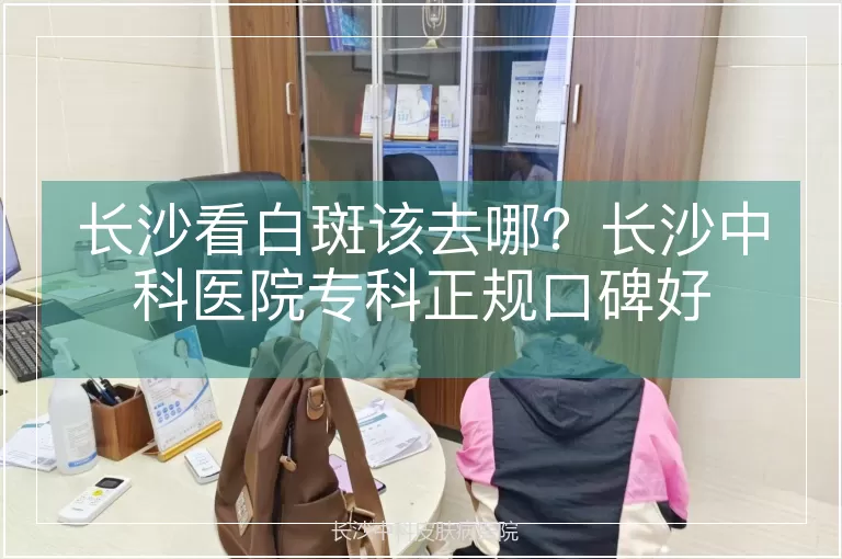 长沙看白斑该去哪？长沙中科医院专科正规口碑好