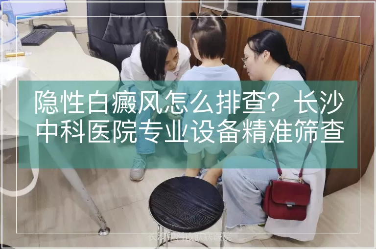 隐性白癜风怎么排查？长沙中科医院专业设备精准筛查