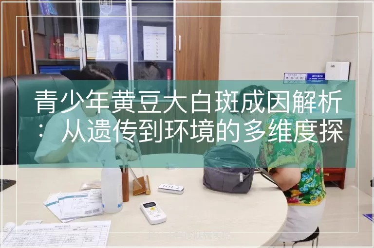 青少年黄豆大白斑成因解析：从遗传到环境的多维度探究
