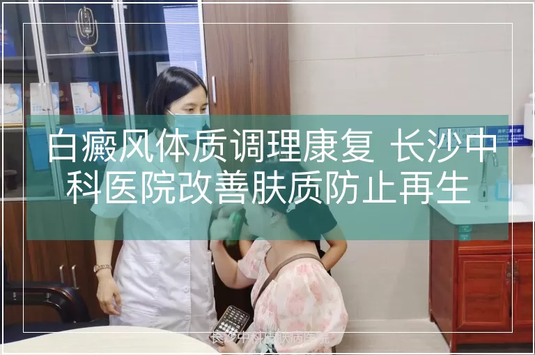 白癜风体质调理康复 长沙中科医院改善肤质防止再生