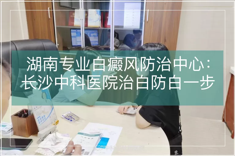 湖南专业白癜风防治中心：长沙中科医院治白防白一步到位