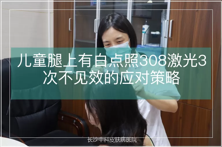 儿童腿上有白点照308激光3次不见效的应对策略