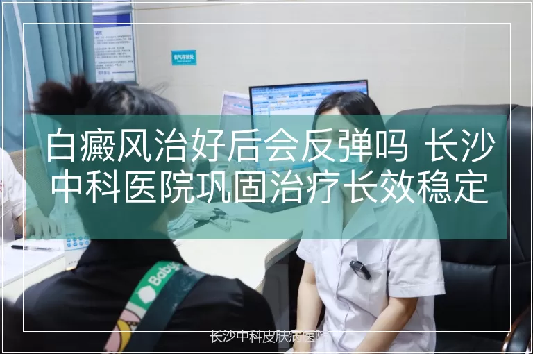白癜风治好后会反弹吗 长沙中科医院巩固治疗长效稳定