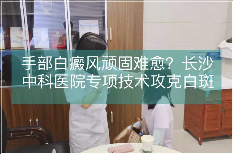 手部白癜风顽固难愈？长沙中科医院专项技术攻克白斑