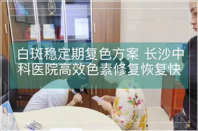 白斑稳定期复色方案 长沙中科医院高效色素修复恢复快