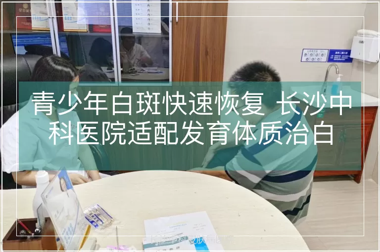 青少年白斑快速恢复 长沙中科医院适配发育体质治白