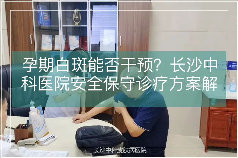 孕期白斑能否干预？长沙中科医院安全保守诊疗方案解读