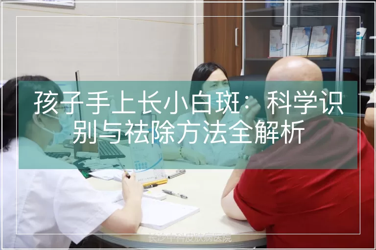 孩子手上长小白斑：科学识别与祛除方法全解析