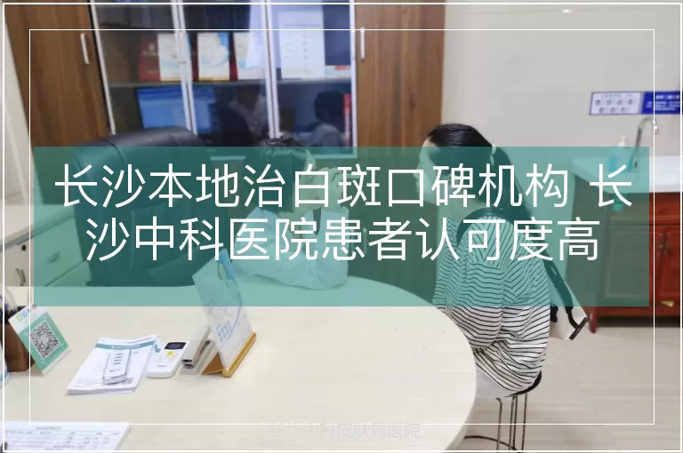 长沙本地治白斑口碑机构 长沙中科医院患者认可度高