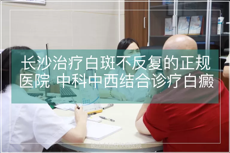 长沙治疗白斑不反复的正规医院 中科中西结合诊疗白癜风