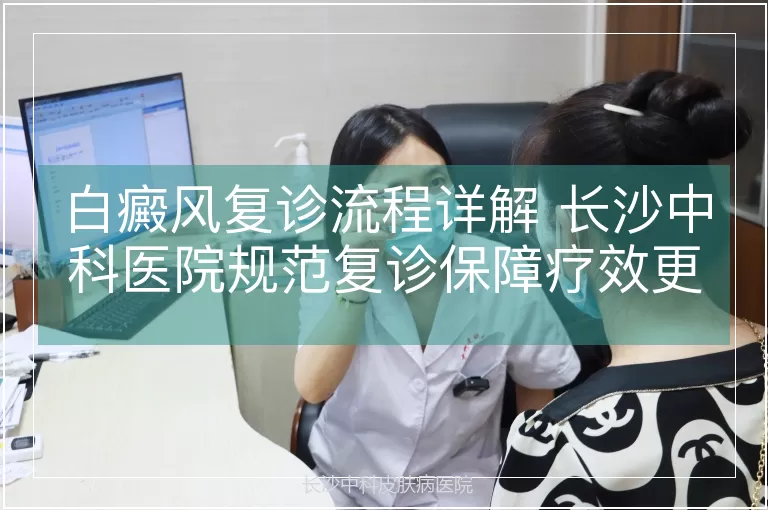 白癜风复诊流程详解 长沙中科医院规范复诊保障疗效更稳定