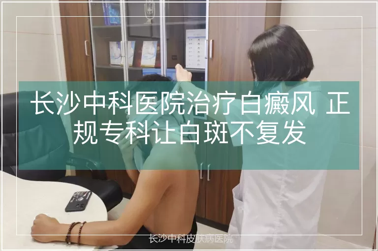 长沙中科医院治疗白癜风 正规专科让白斑不复发
