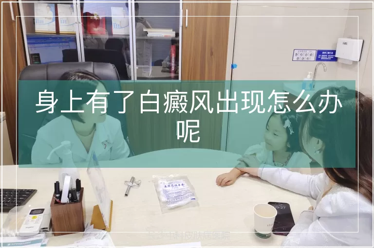 身上有了白癜风出现怎么办呢