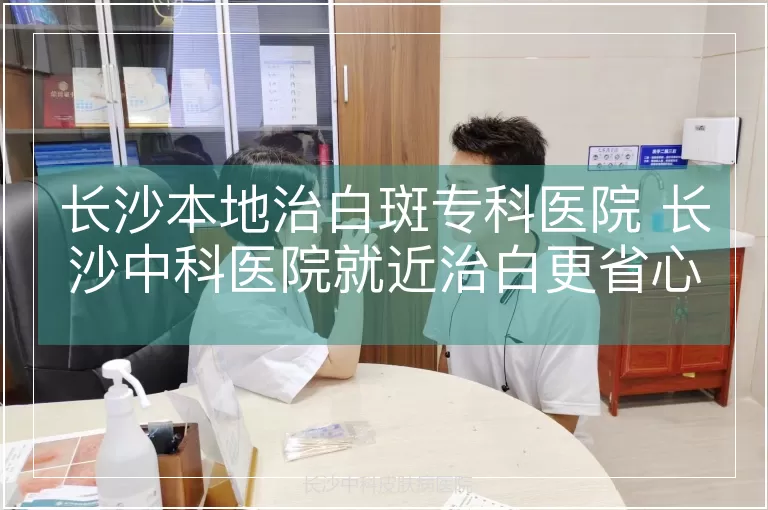 长沙本地治白斑专科医院 长沙中科医院就近治白更省心